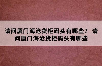 请问厦门海沧货柜码头有哪些？ 请问厦门海沧货柜码头有哪些